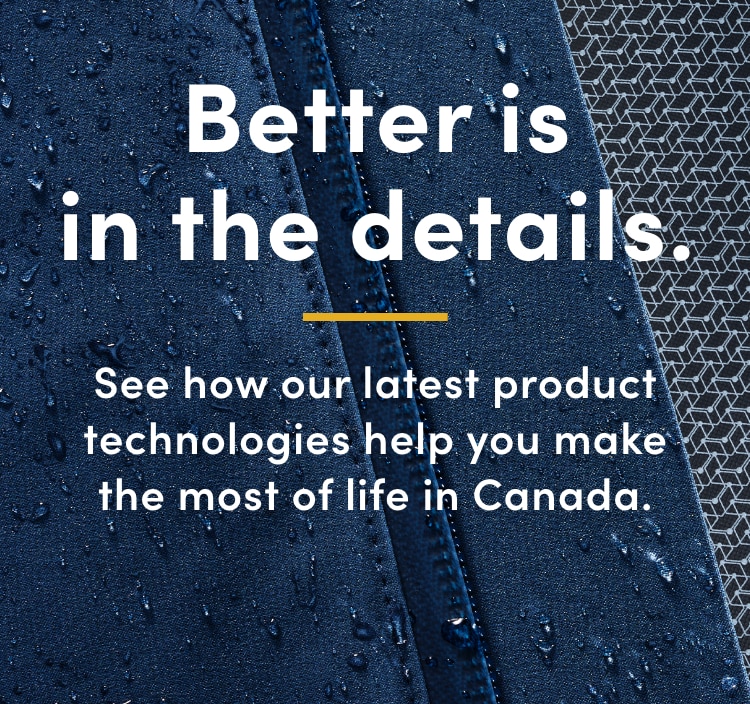 Better is in the details. See how our latest product technologies help you make the most of life in Canada.