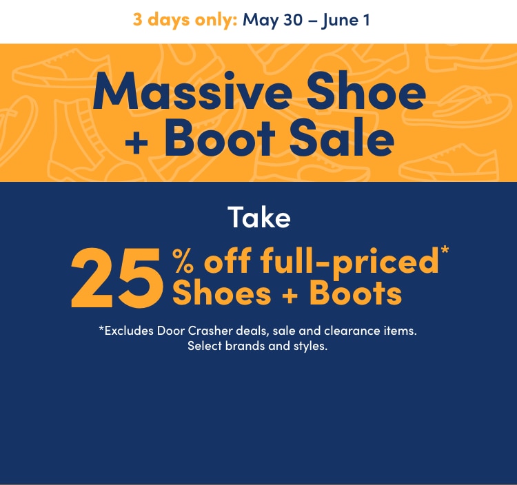 3 days only May 30 – June 1 Massive Shoe + Boot Sale Take 25% off full-priced* Shoes + Boots *Excludes Door Crasher deals, sale, clearance items. Select brands and styles.