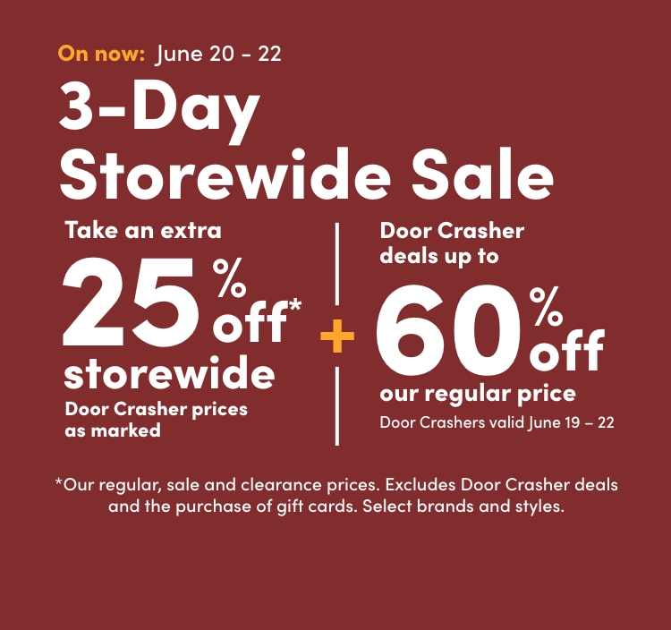 3-Day Storewide Sale June 20 - 22 Take an extra 25% off* storewide Door Crasher prices as marked *Our regular, sale and clearance prices.  Excludes Door Crasher deals and the purchase of gift cards. Select brands and styles. +  Door Crasher deals up to 60% off our regular price Door Crashers valid June 19 – 22"
