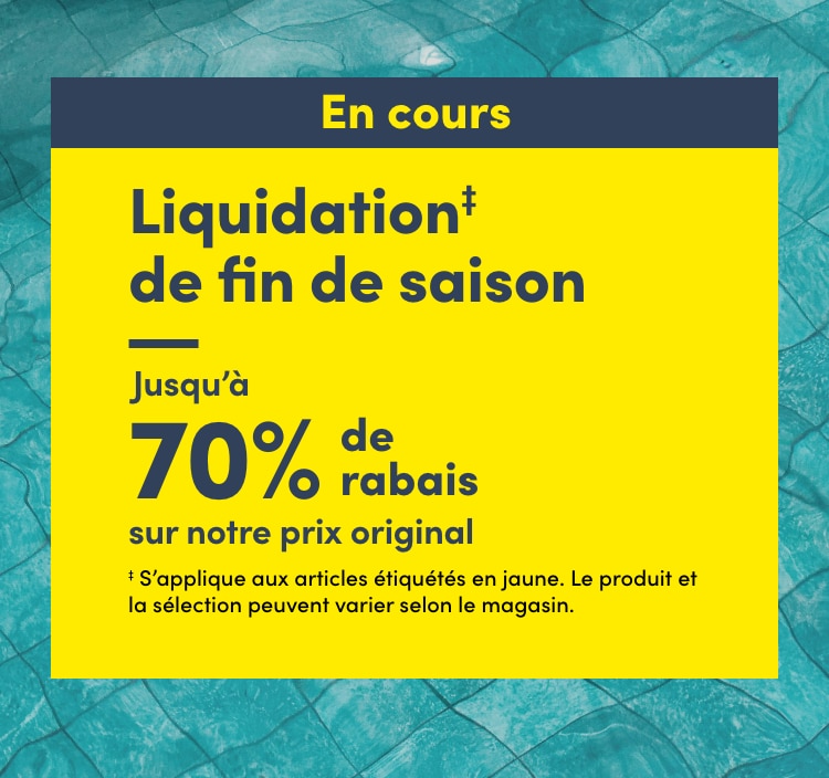 Liquidation‡ de fin de saison Jusqu'à 70 % de rabais sur notre prix original  ‡ S’applique aux articles étiquetés en jaune.  Le produit et la sélection peuvent varier selon le magasin.