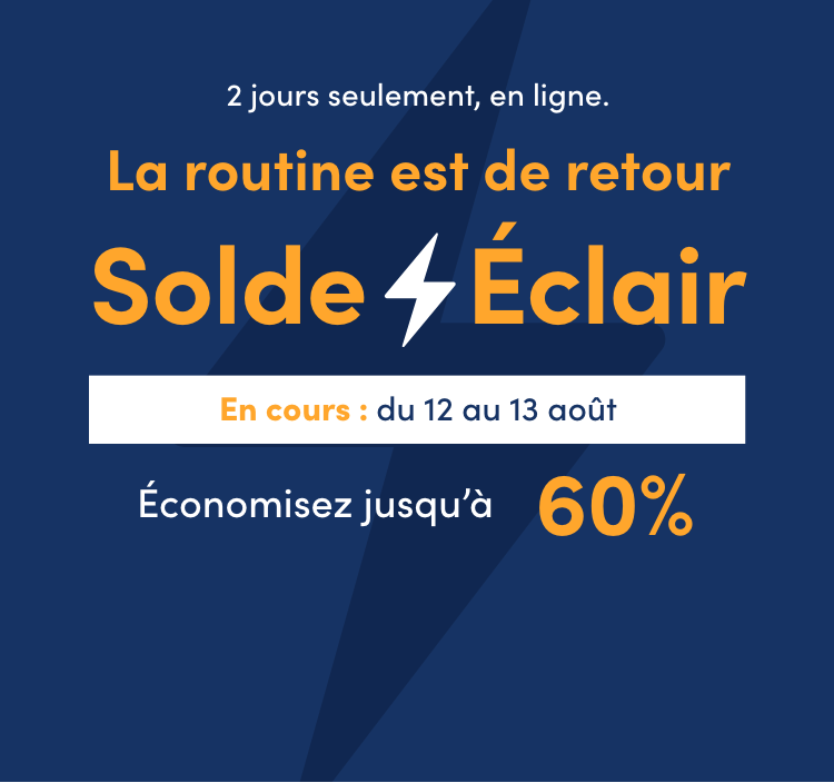 Du 12 au 13 août   2 jours seulement, en ligne.  La routine est de retour Solde Éclair  Économisez jusqu’à 60 %
