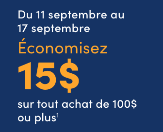 Économisez 15 $ sur tout achat de 100 $ ou plus1  Code en ligne: PROMO15SEPT2025  Du jeudi 11 septembre au mercredi 17 septembre 2025 ¹Avant taxes. Excluant les cartes-cadeaux