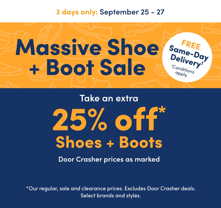 Massive Shoe + Boot Sale 3 days only On now: September 25 - 27 Take an extra 25% off* Shoes + Boots Door Crasher prices as marked *Our regular, sale and clearance prices. Excludes Door Crasher deals. Select brands and styles