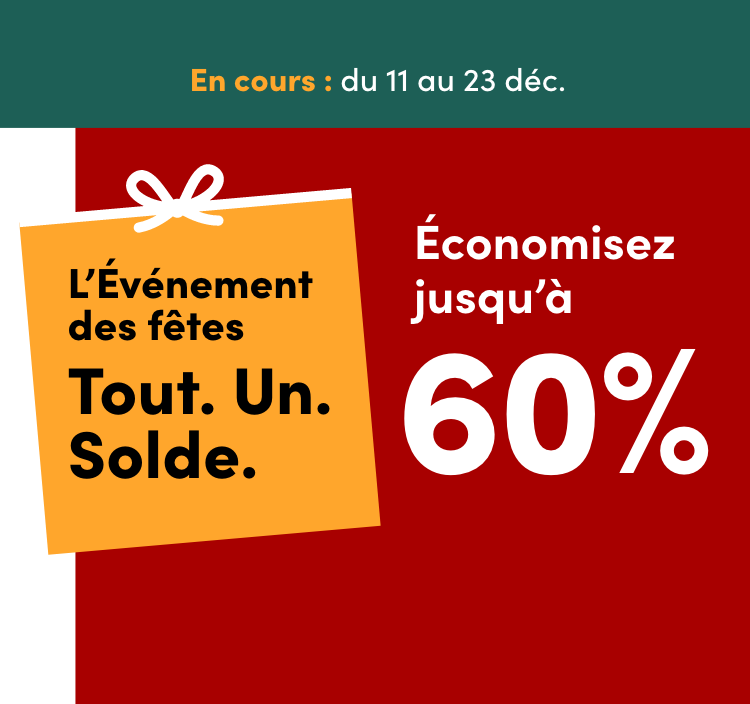 L’Événement des fêtes Tout. Un. Solde. En cours : du 11 au 23 déc. Économisez jusqu’à 60 %