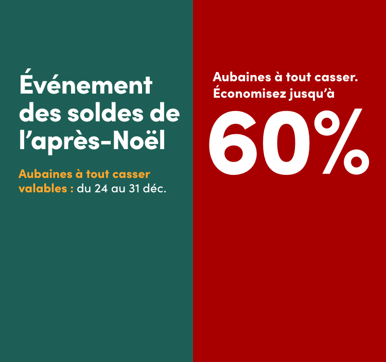 Événement des soldes de l’après-Noël. Aubaines à tout casser. Économisez jusqu'à 60 % Aubaines à tout casser valables du 24 au 31 déc.