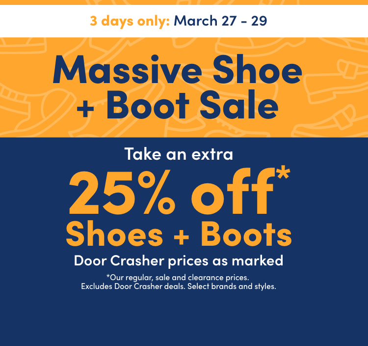Massive Shoe + Boot Sale 3 days only On now: March 27 – 29, 2026 Take an extra 25% off* Shoes + Boots Door Crasher prices as marked *Our regular, sale and clearance prices. Excludes Door Crasher deals. Select brands and styles